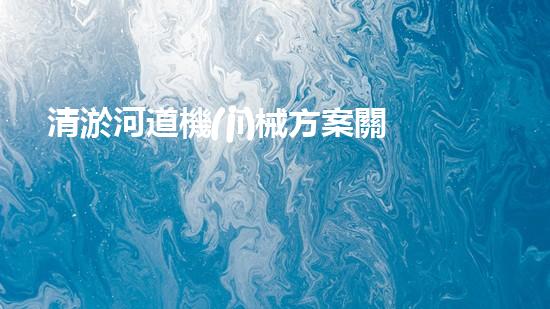 清淤河道機(jī)械方案關(guān)鍵技術(shù)揭秘：提升清淤效率的突破性方法！